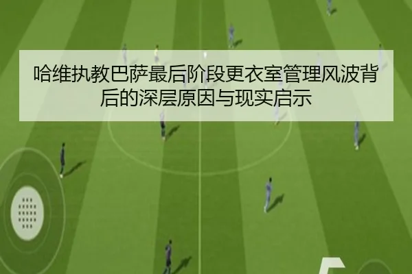 哈维执教巴萨最后阶段更衣室管理风波背后的深层原因与现实启示