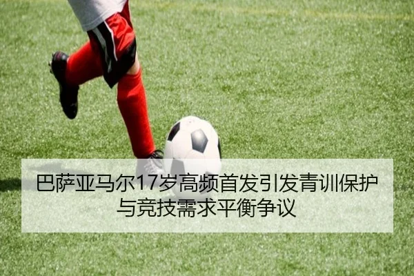 巴萨亚马尔17岁高频首发引发青训保护与竞技需求平衡争议