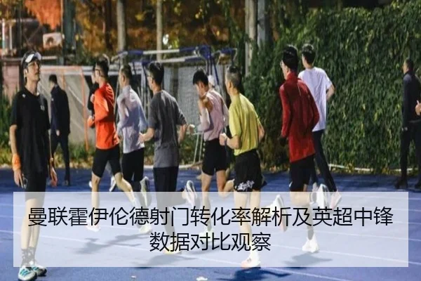 曼联霍伊伦德射门转化率解析及英超中锋数据对比观察