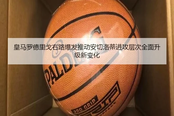 皇马罗德里戈右路爆发推动安切洛蒂进攻层次全面升级新变化