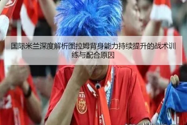 国际米兰深度解析图拉姆背身能力持续提升的战术训练与配合原因