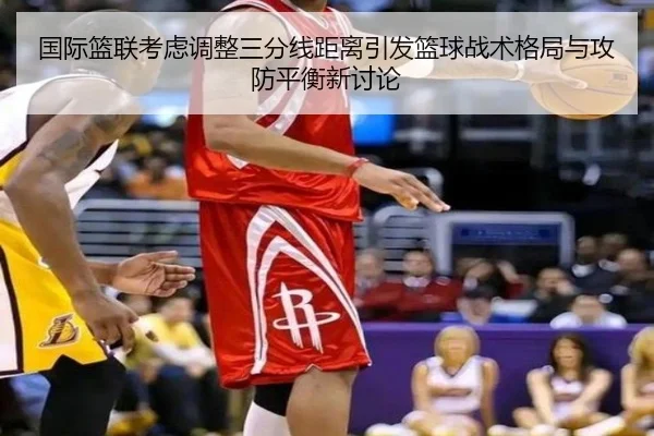 国际篮联考虑调整三分线距离引发篮球战术格局与攻防平衡新讨论