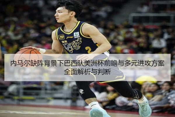 内马尔缺阵背景下巴西队美洲杯前瞻与多元进攻方案全面解析与判断