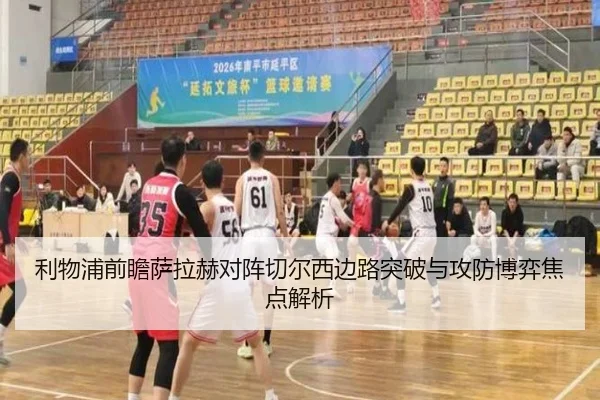 利物浦前瞻萨拉赫对阵切尔西边路突破与攻防博弈焦点解析