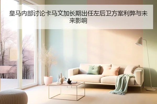 皇马内部讨论卡马文加长期出任左后卫方案利弊与未来影响