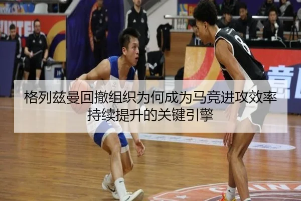格列兹曼回撤组织为何成为马竞进攻效率持续提升的关键引擎