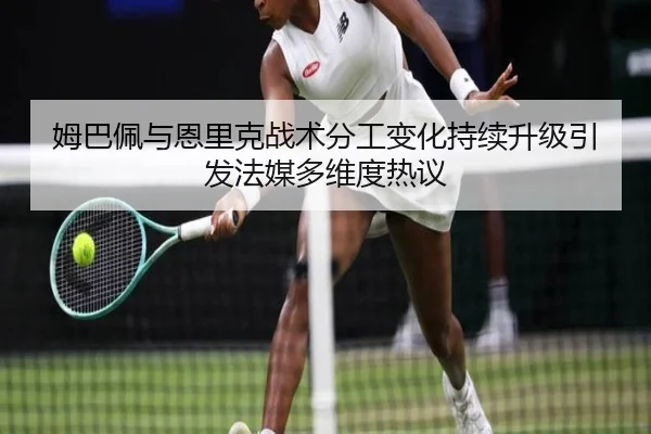 姆巴佩与恩里克战术分工变化持续升级引发法媒多维度热议