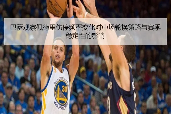 巴萨观察佩德里伤停频率变化对中场轮换策略与赛季稳定性的影响