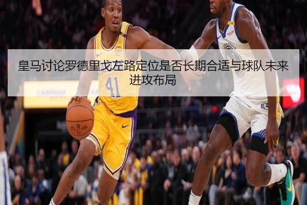 皇马讨论罗德里戈左路定位是否长期合适与球队未来进攻布局