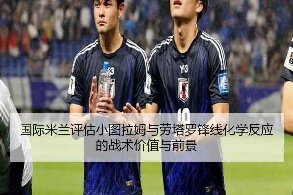国际米兰评估小图拉姆与劳塔罗锋线化学反应的战术价值与前景
