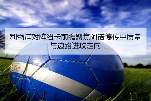 利物浦对阵纽卡前瞻聚焦阿诺德传中质量与边路进攻走向
